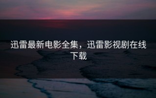 迅雷最新电影全集，迅雷影视剧在线下载