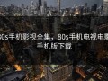80s手机影视全集，80s手机电视电影手机版下载