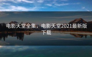 电影天堂全集，电影天堂2021最新版下载