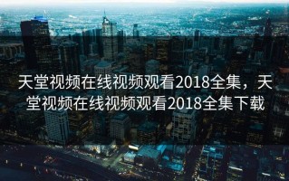 天堂视频在线视频观看2018全集，天堂视频在线视频观看2018全集下载