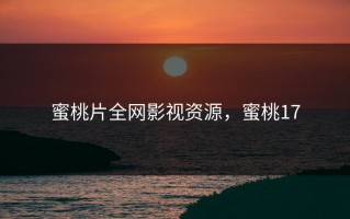 蜜桃片全网影视资源，蜜桃17