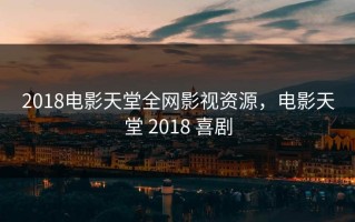 2018电影天堂全网影视资源，电影天堂 2018 喜剧