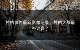 哲佑事件最新影像记录，哲佑大战最终谁赢了