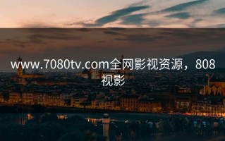 www.7080tv.com全网影视资源，808视影