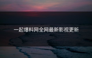 一起爆料网全网最新影视更新