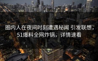 圈内人在夜间时刻遭遇秘闻 引发联想，51爆料全网炸锅，详情速看