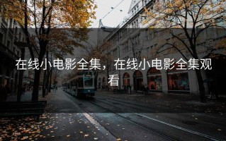 在线小电影全集，在线小电影全集观看