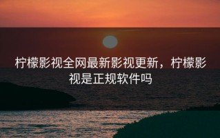 柠檬影视全网最新影视更新，柠檬影视是正规软件吗