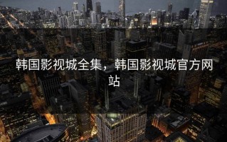 韩国影视城全集，韩国影视城官方网站