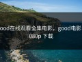 good在线观看全集电影，good电影 1080p 下载