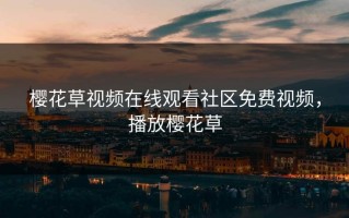 樱花草视频在线观看社区免费视频，播放樱花草