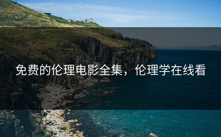 免费的伦理电影全集，伦理学在线看-第1张图片-黑料爆料出瓜网 - 真相尽在此处