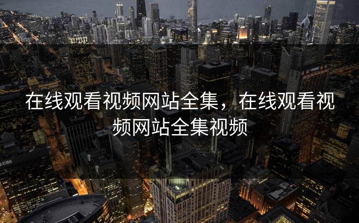在线观看视频网站全集，在线观看视频网站全集视频-第1张图片-黑料爆料出瓜网 - 真相尽在此处