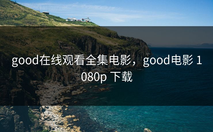 good在线观看全集电影，good电影 1080p 下载-第1张图片-黑料爆料出瓜网 - 真相尽在此处