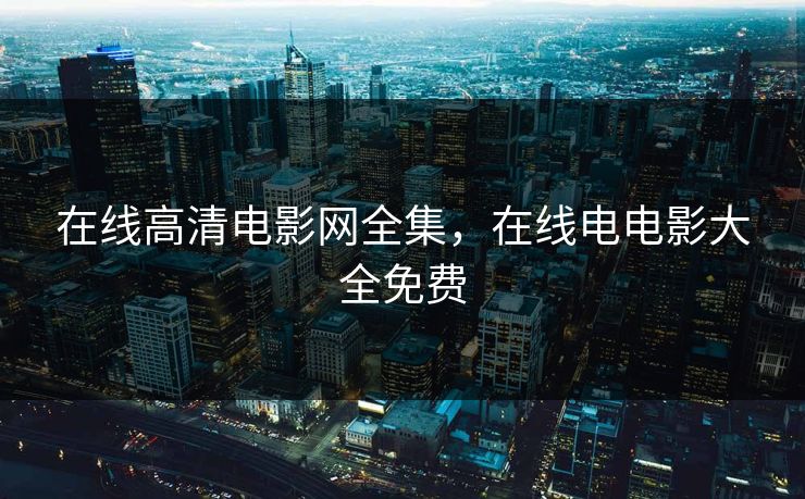 在线高清电影网全集，在线电电影大全免费-第1张图片-黑料爆料出瓜网 - 真相尽在此处
