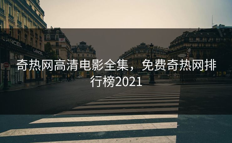 奇热网高清电影全集，免费奇热网排行榜2021-第1张图片-黑料爆料出瓜网 - 真相尽在此处