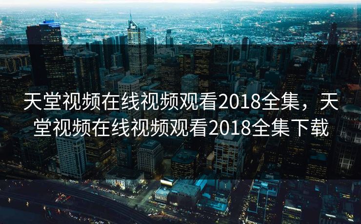 天堂视频在线视频观看2018全集，天堂视频在线视频观看2018全集下载-第1张图片-黑料爆料出瓜网 - 真相尽在此处