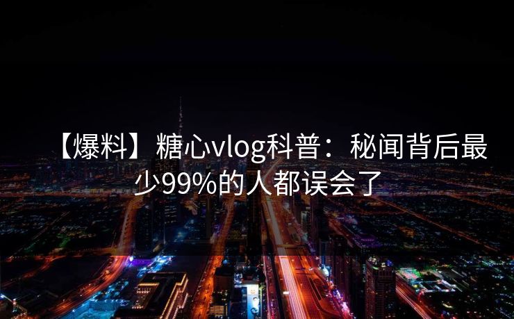 【爆料】糖心vlog科普：秘闻背后最少99%的人都误会了-第1张图片-黑料爆料出瓜网 - 真相尽在此处