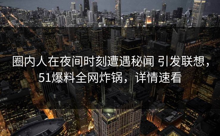 圈内人在夜间时刻遭遇秘闻 引发联想,51爆料全网炸锅,详情速看-第1张图片-黑料爆料出瓜网 - 真相尽在此处 圈内人在夜间时刻遭遇秘闻 引发联想,51爆料全网炸锅,详情速看-第1张图片-黑料爆料出瓜网 - 真相尽在此处