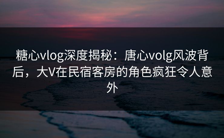 糖心vlog深度揭秘:唐心volg风波背后,大V在民宿客房的角色疯狂令人意外-第1张图片-黑料爆料出瓜网 - 真相尽在此处 糖心vlog深度揭秘:唐心volg风波背后,大V在民宿客房的角色疯狂令人意外-第1张图片-黑料爆料出瓜网 - 真相尽在此处