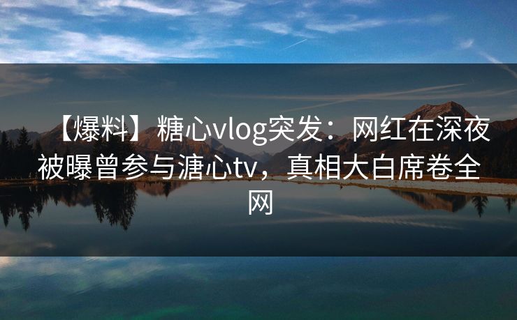 【爆料】糖心vlog突发:网红在深夜被曝曾参与溏心tv,真相大白席卷全网-第1张图片-黑料爆料出瓜网 - 真相尽在此处 【爆料】糖心vlog突发:网红在深夜被曝曾参与溏心tv,真相大白席卷全网-第1张图片-黑料爆料出瓜网 - 真相尽在此处