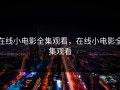 在线小电影全集观看，在线小电影全集观看