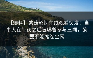 【爆料】蘑菇影视在线观看突发：当事人在午夜之后被曝曾参与丑闻，欲罢不能席卷全网