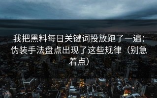 我把黑料每日关键词投放跑了一遍：伪装手法盘点出现了这些规律（别急着点）