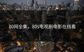 80网全集，80s电视剧电影在线看