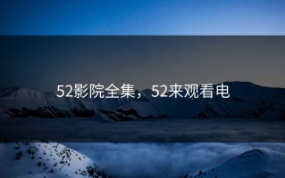 52影院全集，52来观看电