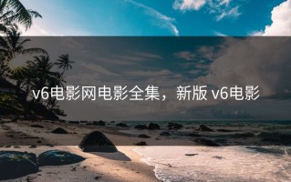 v6电影网电影全集，新版 v6电影