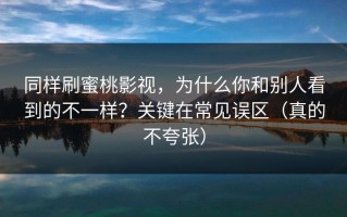 同样刷蜜桃影视，为什么你和别人看到的不一样？关键在常见误区（真的不夸张）