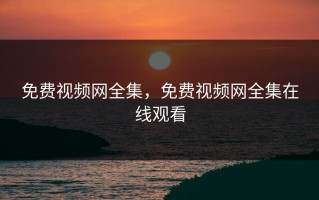 免费视频网全集，免费视频网全集在线观看