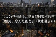 我以为只是噱头，结果我对蜜桃影视的偏见，今天彻底改了（我也没想到）