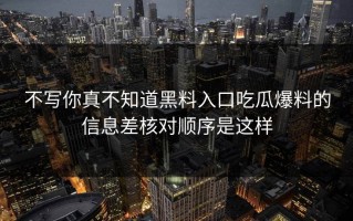 不写你真不知道黑料入口吃瓜爆料的信息差核对顺序是这样