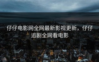 仔仔电影网全网最新影视更新，仔仔追剧全网看电影
