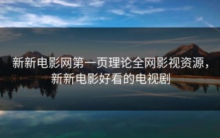 新新电影网第一页理论全网影视资源，新新电影好看的电视剧