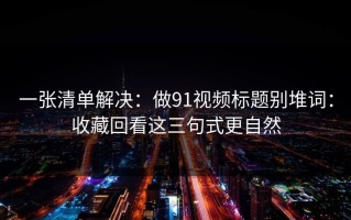 一张清单解决：做91视频标题别堆词：收藏回看这三句式更自然