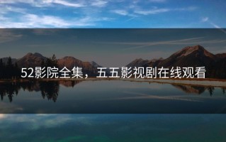 52影院全集，五五影视剧在线观看