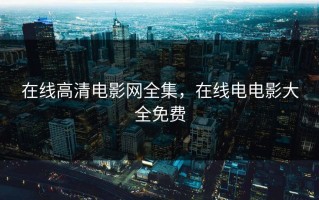 在线高清电影网全集，在线电电影大全免费