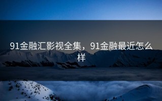 91金融汇影视全集，91金融最近怎么样