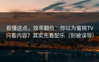 看懂这点，效率翻倍：你以为蜜桃TV只看内容？其实先看配乐（别被误导）