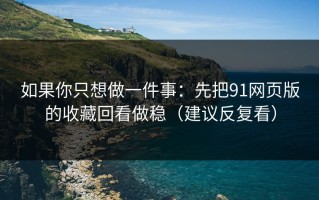 如果你只想做一件事：先把91网页版的收藏回看做稳（建议反复看）