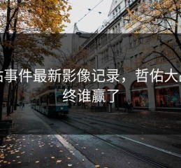 哲佑事件最新影像记录，哲佑大战最终谁赢了