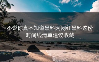 不说你真不知道黑料网网红黑料这份时间线清单建议收藏
