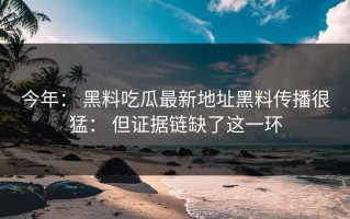 今年： 黑料吃瓜最新地址黑料传播很猛： 但证据链缺了这一环