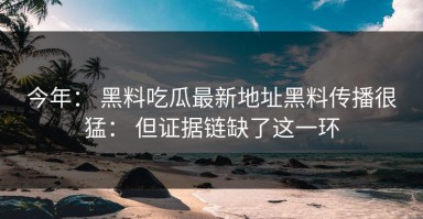 今年： 黑料吃瓜最新地址黑料传播很猛： 但证据链缺了这一环