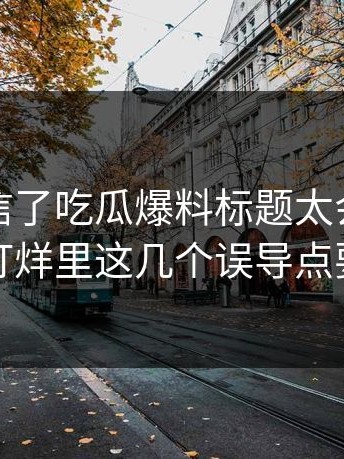 我差点信了吃瓜爆料标题太会写但黑料不打烊里这几个误导点要先看