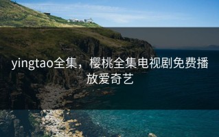 yingtao全集，樱桃全集电视剧免费播放爱奇艺