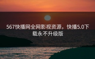 567快播网全网影视资源，快播5.0下载永不升级版